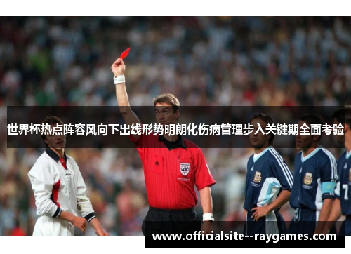 世界杯热点阵容风向下出线形势明朗化伤病管理步入关键期全面考验