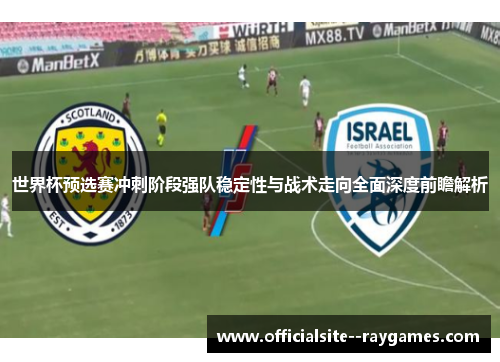 世界杯预选赛冲刺阶段强队稳定性与战术走向全面深度前瞻解析 世界杯预选赛冲刺阶段强队稳定性与战术走向全面深度前瞻解析