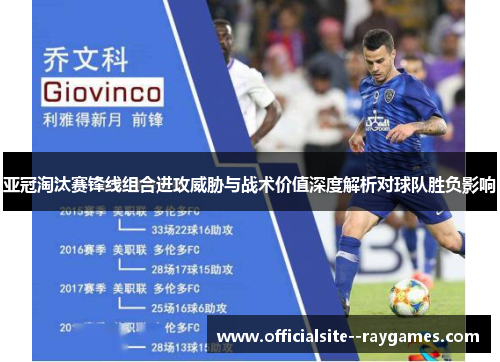 亚冠淘汰赛锋线组合进攻威胁与战术价值深度解析对球队胜负影响 亚冠淘汰赛锋线组合进攻威胁与战术价值深度解析对球队胜负影响
