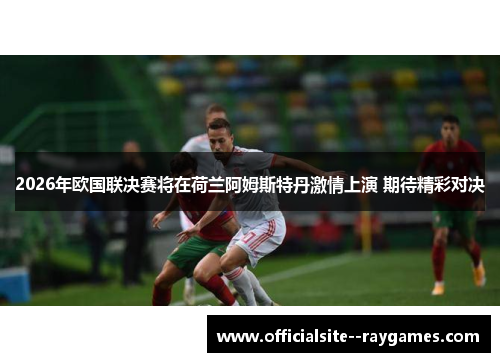 2026年欧国联决赛将在荷兰阿姆斯特丹激情上演 期待精彩对决