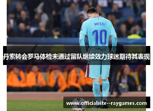 丹索转会罗马体检未通过留队继续效力球迷期待其表现