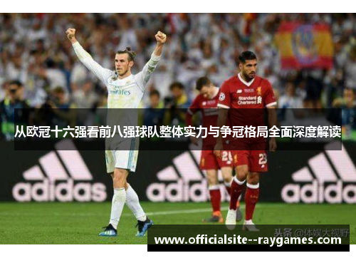 从欧冠十六强看前八强球队整体实力与争冠格局全面深度解读 从欧冠十六强看前八强球队整体实力与争冠格局全面深度解读