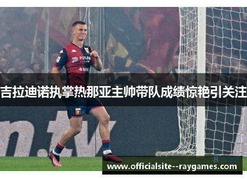 吉拉迪诺执掌热那亚主帅带队成绩惊艳引关注 吉拉迪诺执掌热那亚主帅带队成绩惊艳引关注