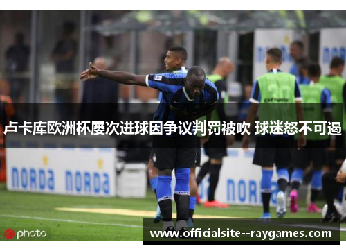 卢卡库欧洲杯屡次进球因争议判罚被吹 球迷怒不可遏