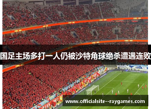 国足主场多打一人仍被沙特角球绝杀遭遇连败 国足主场多打一人仍被沙特角球绝杀遭遇连败