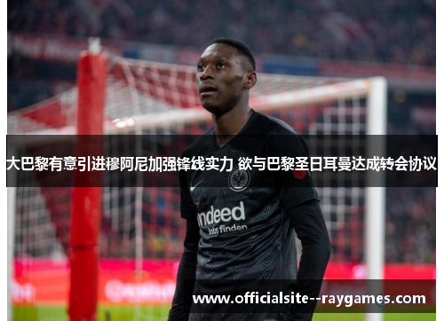 大巴黎有意引进穆阿尼加强锋线实力 欲与巴黎圣日耳曼达成转会协议