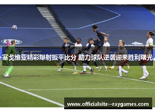 塞戈维亚精彩爆射扳平比分 助力球队逆袭迎来胜利曙光