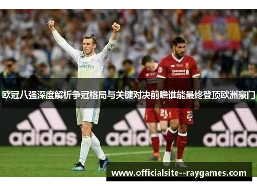 欧冠八强深度解析争冠格局与关键对决前瞻谁能最终登顶欧洲豪门