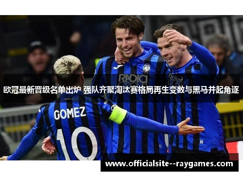 欧冠最新晋级名单出炉 强队齐聚淘汰赛格局再生变数与黑马并起角逐