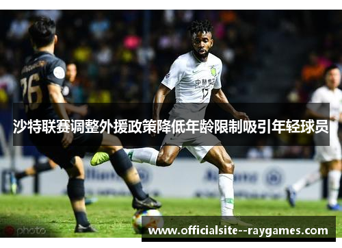 沙特联赛调整外援政策降低年龄限制吸引年轻球员