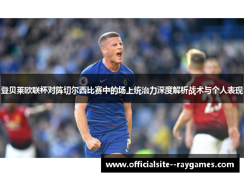 登贝莱欧联杯对阵切尔西比赛中的场上统治力深度解析战术与个人表现