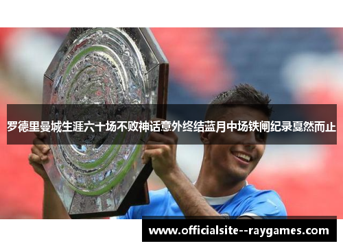罗德里曼城生涯六十场不败神话意外终结蓝月中场铁闸纪录戛然而止 罗德里曼城生涯六十场不败神话意外终结蓝月中场铁闸纪录戛然而止