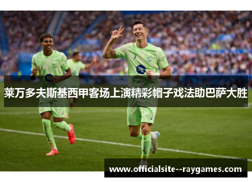 莱万多夫斯基西甲客场上演精彩帽子戏法助巴萨大胜