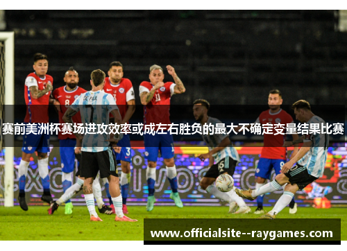 赛前美洲杯赛场进攻效率或成左右胜负的最大不确定变量结果比赛