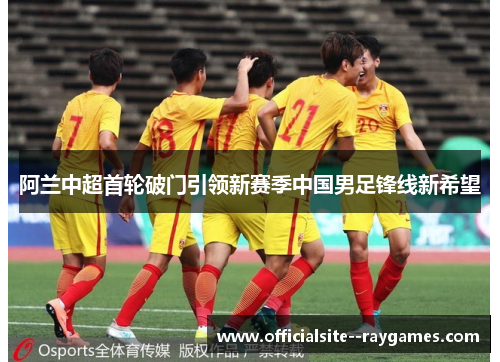 阿兰中超首轮破门引领新赛季中国男足锋线新希望
