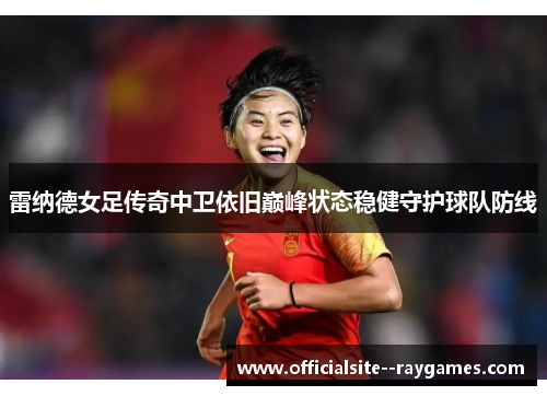 雷纳德女足传奇中卫依旧巅峰状态稳健守护球队防线