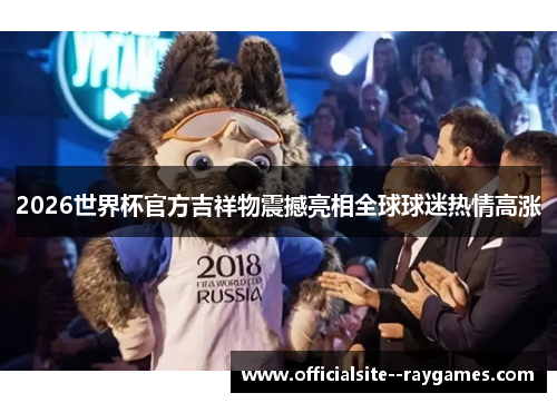 2026世界杯官方吉祥物震撼亮相全球球迷热情高涨