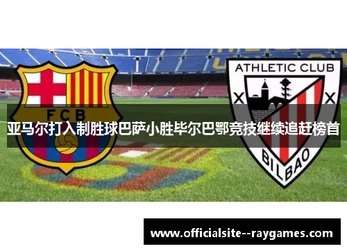 亚马尔打入制胜球巴萨小胜毕尔巴鄂竞技继续追赶榜首