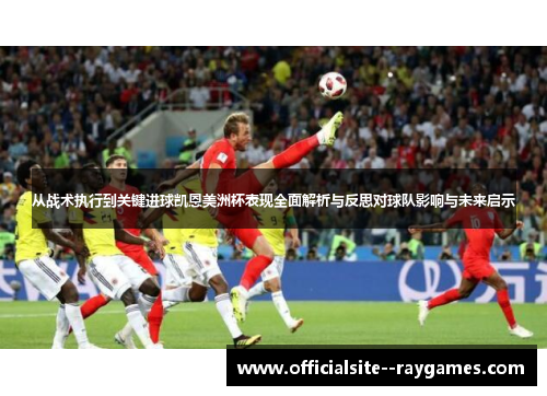从战术执行到关键进球凯恩美洲杯表现全面解析与反思对球队影响与未来启示