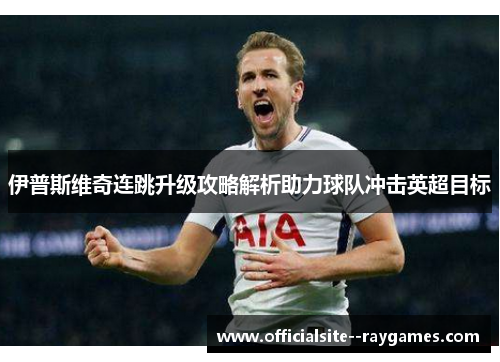 伊普斯维奇连跳升级攻略解析助力球队冲击英超目标