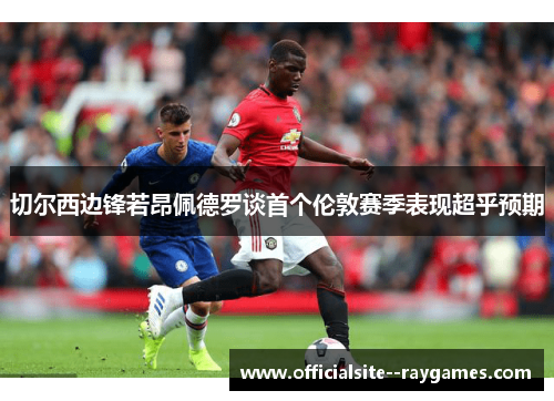 切尔西边锋若昂佩德罗谈首个伦敦赛季表现超乎预期