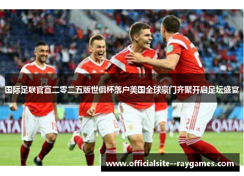 国际足联官宣二零二五版世俱杯落户美国全球豪门齐聚开启足坛盛宴