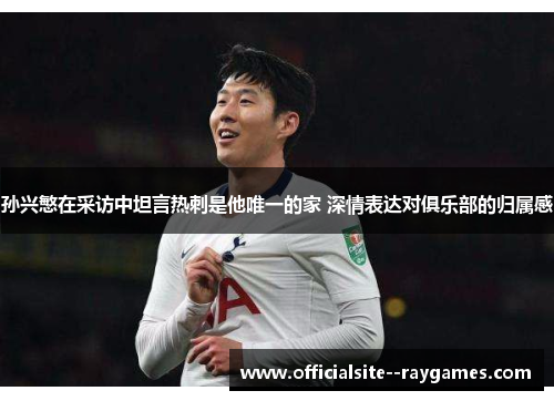 孙兴慜在采访中坦言热刺是他唯一的家 深情表达对俱乐部的归属感