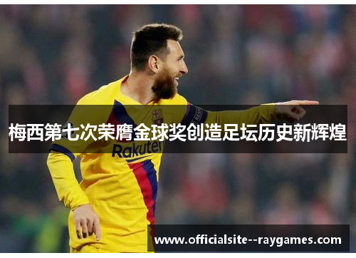 梅西第七次荣膺金球奖创造足坛历史新辉煌
