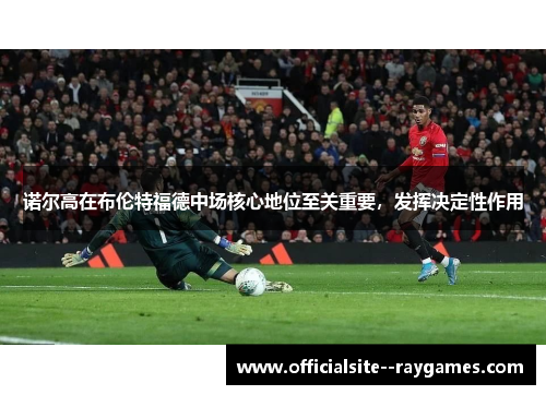 诺尔高在布伦特福德中场核心地位至关重要，发挥决定性作用