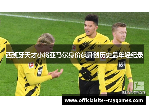 西班牙天才小将亚马尔身价飙升创历史最年轻纪录