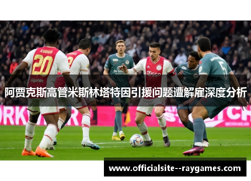 阿贾克斯高管米斯林塔特因引援问题遭解雇深度分析