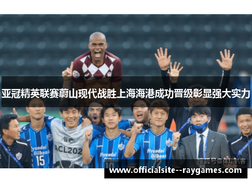 亚冠精英联赛蔚山现代战胜上海海港成功晋级彰显强大实力