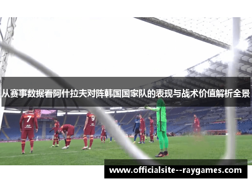 从赛事数据看阿什拉夫对阵韩国国家队的表现与战术价值解析全景 从赛事数据看阿什拉夫对阵韩国国家队的表现与战术价值解析全景
