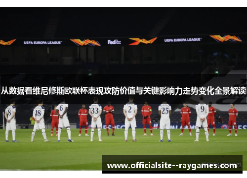 从数据看维尼修斯欧联杯表现攻防价值与关键影响力走势变化全景解读 从数据看维尼修斯欧联杯表现攻防价值与关键影响力走势变化全景解读