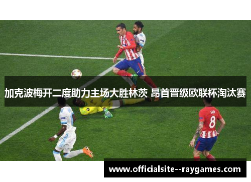 加克波梅开二度助力主场大胜林茨 昂首晋级欧联杯淘汰赛