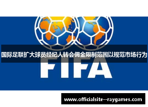 国际足联扩大球员经纪人转会佣金限制范围以规范市场行为 国际足联扩大球员经纪人转会佣金限制范围以规范市场行为