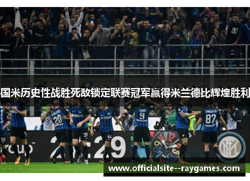 国米历史性战胜死敌锁定联赛冠军赢得米兰德比辉煌胜利 国米历史性战胜死敌锁定联赛冠军赢得米兰德比辉煌胜利
