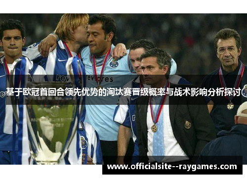 基于欧冠首回合领先优势的淘汰赛晋级概率与战术影响分析探讨 基于欧冠首回合领先优势的淘汰赛晋级概率与战术影响分析探讨