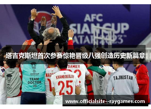 塔吉克斯坦首次参赛惊艳晋级八强创造历史新篇章 塔吉克斯坦首次参赛惊艳晋级八强创造历史新篇章