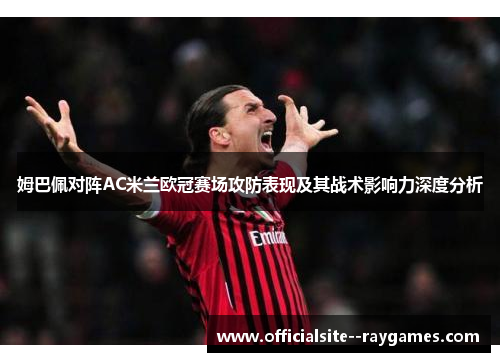 姆巴佩对阵AC米兰欧冠赛场攻防表现及其战术影响力深度分析 姆巴佩对阵AC米兰欧冠赛场攻防表现及其战术影响力深度分析