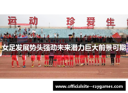 女足发展势头强劲未来潜力巨大前景可期 女足发展势头强劲未来潜力巨大前景可期