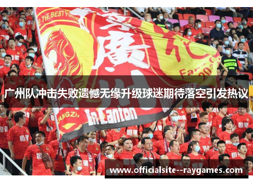 广州队冲击失败遗憾无缘升级球迷期待落空引发热议 广州队冲击失败遗憾无缘升级球迷期待落空引发热议
