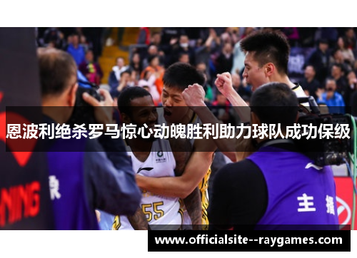 恩波利绝杀罗马惊心动魄胜利助力球队成功保级 恩波利绝杀罗马惊心动魄胜利助力球队成功保级