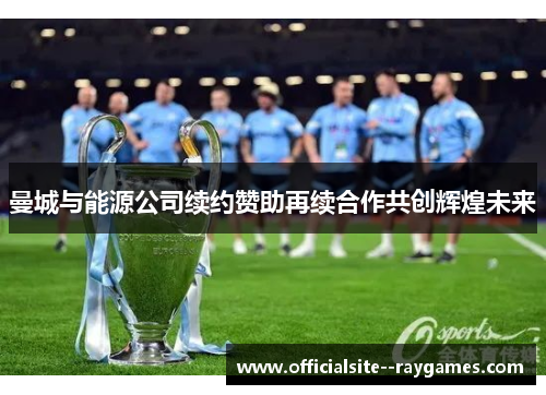 曼城与能源公司续约赞助再续合作共创辉煌未来