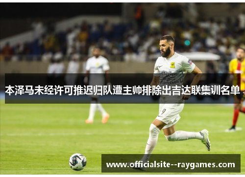 本泽马未经许可推迟归队遭主帅排除出吉达联集训名单