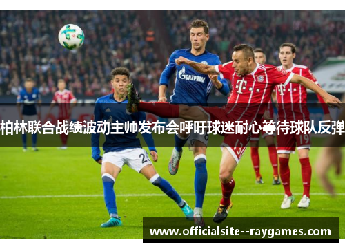 柏林联合战绩波动主帅发布会呼吁球迷耐心等待球队反弹