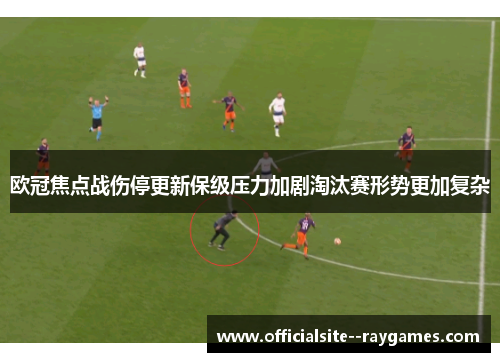 欧冠焦点战伤停更新保级压力加剧淘汰赛形势更加复杂