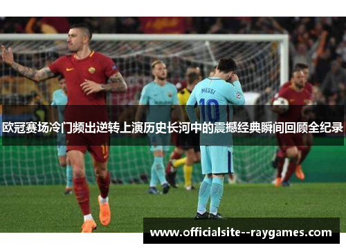 欧冠赛场冷门频出逆转上演历史长河中的震撼经典瞬间回顾全纪录
