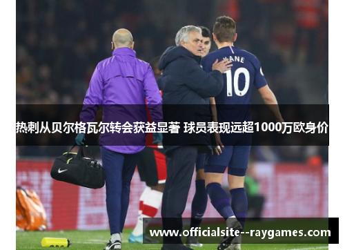 热刺从贝尔格瓦尔转会获益显著 球员表现远超1000万欧身价 热刺从贝尔格瓦尔转会获益显著 球员表现远超1000万欧身价