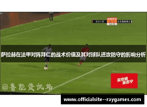 萨拉赫在法甲对阵拜仁的战术价值及其对球队进攻防守的影响分析